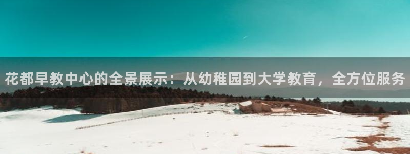 恒行娱乐卫74OOO5：花都早教中心的全景展示：从幼稚园到大学教育，全方位服务