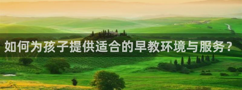 恒行娱乐郑74OOO5：如何为孩子提供适合的早教环境与服务？
