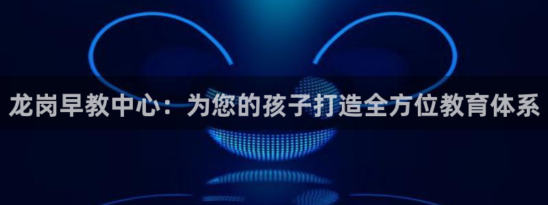 恒行招商老大诚挚 6ll5l：龙岗早教中心：为您的孩子打造全方位教育体系
