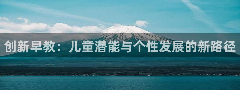 恒行招商老大诚挚 6ll5l：创新早教：儿童潜能与个性发展的新路径