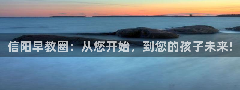 恒行娱乐5ll533主管正直：信阳早教圈：从您开始，到您的孩子未来!
