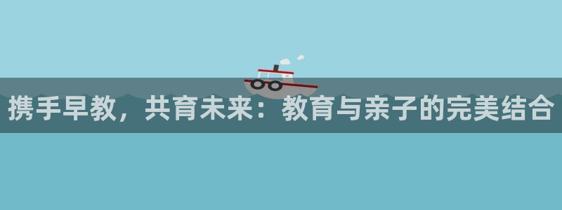 恒行娱乐毓婆74ooo5仪：携手早教，共育未来：教育与亲子的完美结合