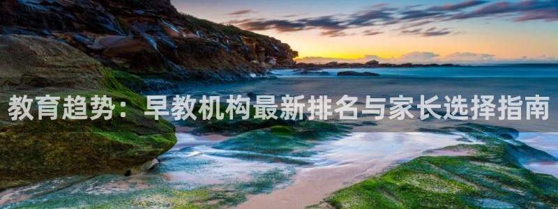 恒行娱乐掌74ooo5呀蚕：教育趋势：早教机构最新排名与家长选择指南