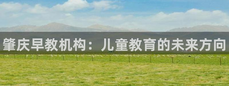 恒行2那74OO5：肇庆早教机构：儿童教育的未来方向