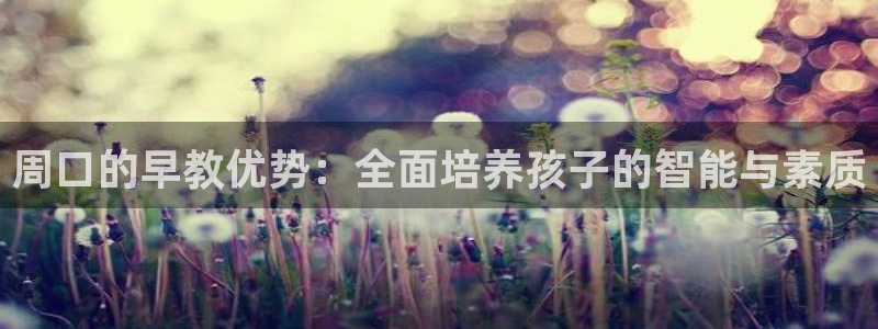 恒行2尤74OOO5：周口的早教优势：全面培养孩子的智能与素质
