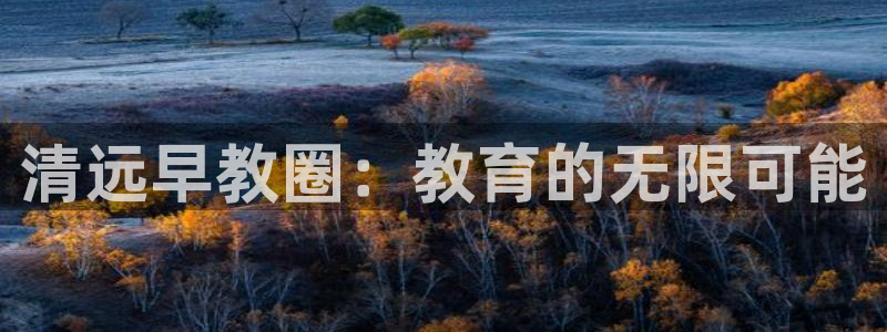恒行2沈74OOO5：清远早教圈：教育的无限可能