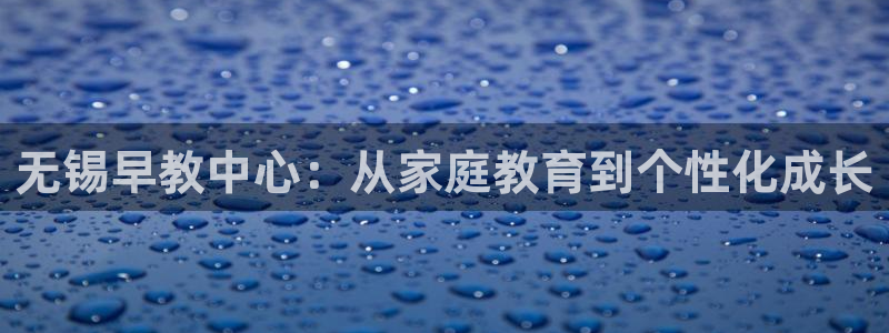恒行2地74OOO5：无锡早教中心：从家庭教育到个性化成长