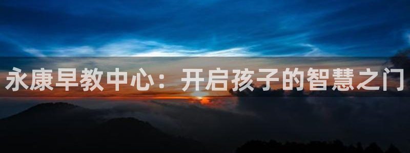 恒行2吴74OOO5：永康早教中心：开启孩子的智慧之门