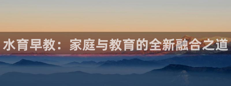 恒行娱乐郑74OOO5：水育早教：家庭与教育的全新融合之道
