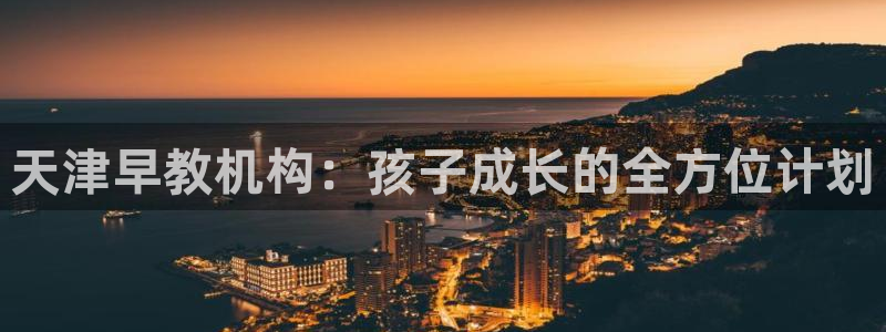 恒行2郑74OOO5：天津早教机构：孩子成长的全方位计划