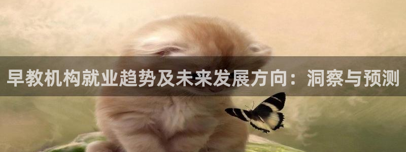 恒行2朱74OOO5：早教机构就业趋势及未来发展方向：洞察与预测