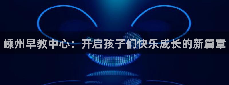 恒行娱乐鸟74ooo5判官:嵊州早教中心:开启孩子们快乐成长的新篇章