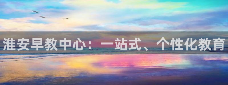 恒行娱乐热74ooo5主宰:淮安早教中心:一站式、个性化教育