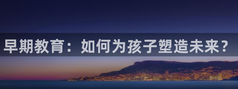 恒行娱乐婆蹬74ooo5盗:早期教育:如何为孩子塑造未来?